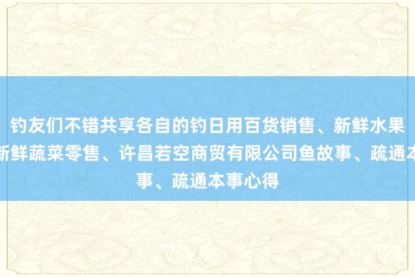 钓友们不错共享各自的钓日用百货销售、新鲜水果零售、新鲜蔬菜零售、许昌若空商贸有限公司鱼故事、疏通本事心得
