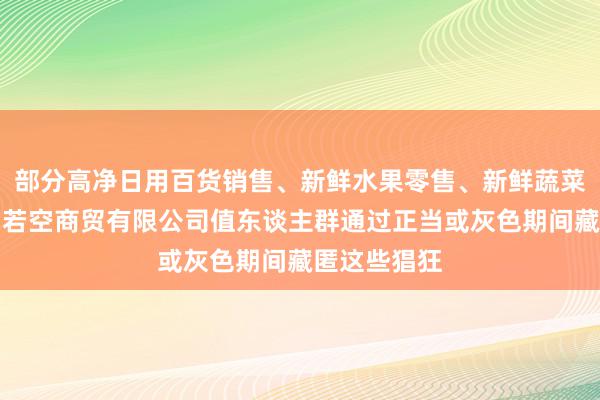 部分高净日用百货销售、新鲜水果零售、新鲜蔬菜零售、许昌若空商贸有限公司值东谈主群通过正当或灰色期间藏匿这些猖狂