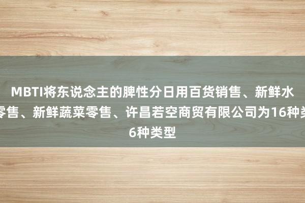 MBTI将东说念主的脾性分日用百货销售、新鲜水果零售、新鲜蔬菜零售、许昌若空商贸有限公司为16种类型