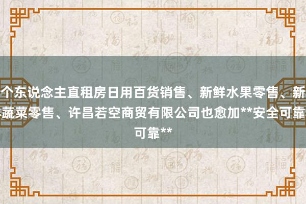 个东说念主直租房日用百货销售、新鲜水果零售、新鲜蔬菜零售、许昌若空商贸有限公司也愈加**安全可靠**