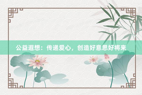 公益遐想：传递爱心，创造好意思好将来